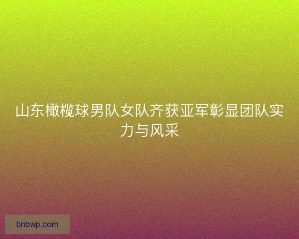 山东橄榄球男队女队齐获亚军彰显团队实力与风采
