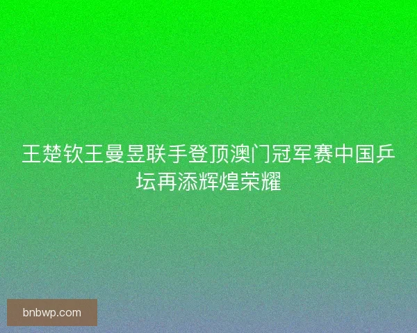 王楚钦王曼昱联手登顶澳门冠军赛中国乒坛再添辉煌荣耀
