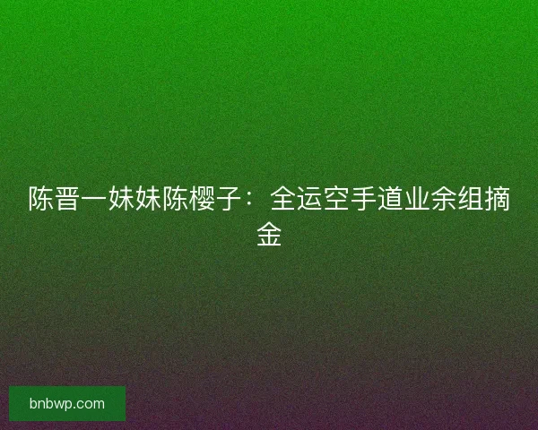 陈晋一妹妹陈樱子：全运空手道业余组摘金