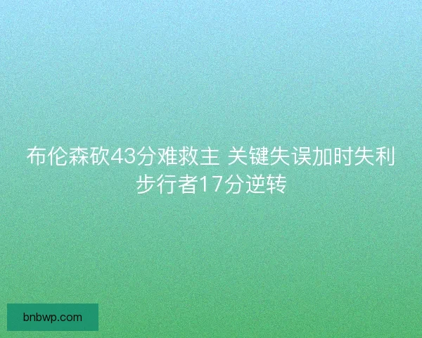 布伦森砍43分难救主 关键失误加时失利步行者17分逆转