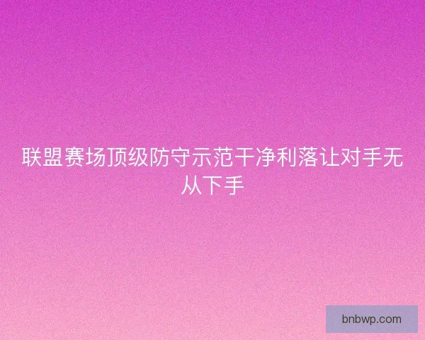 联盟赛场顶级防守示范干净利落让对手无从下手