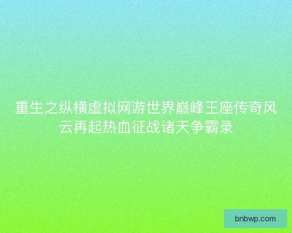 重生之纵横虚拟网游世界巅峰王座传奇风云再起热血征战诸天争霸录