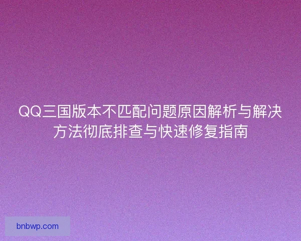 QQ三国版本不匹配问题原因解析与解决方法彻底排查与快速修复指南