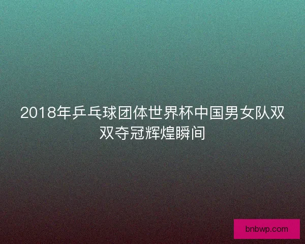 2018年乒乓球团体世界杯中国男女队双双夺冠辉煌瞬间