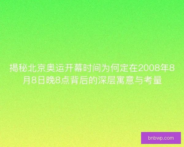 揭秘北京奥运开幕时间为何定在2008年8月8日晚8点背后的深层寓意与考量
