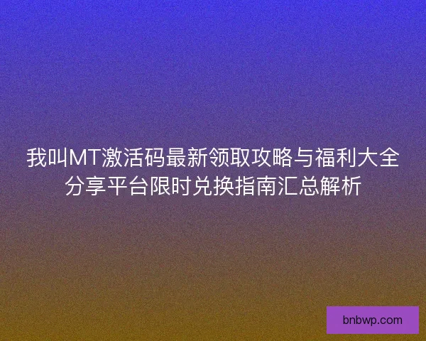 我叫MT激活码最新领取攻略与福利大全分享平台限时兑换指南汇总解析