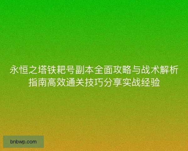 永恒之塔铁耙号副本全面攻略与战术解析指南高效通关技巧分享实战经验